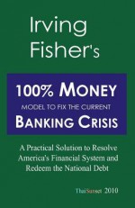 Irving Fisher's 100% Money Model to Fix the Current Banking Crisis: A Practical Solution to Resolve America's Financial System and Redeem the National - Michael Schemmann