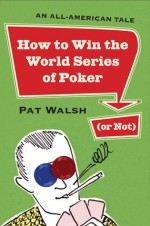 How to Win the World Series of Poker (or Not): An All-American Tale - Pat Walsh