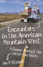 Encounters in the American Mountain West: A Sinner Amongst the Latter-Day Saints - Ian R. Mitchell