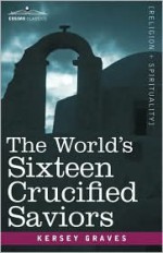 The World's Sixteen Crucified Saviors: Christianity before Christ - Kersey Graves