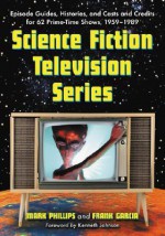 Science Fiction Television Series: Episode Guides, Histories, and Casts and Credits for 62 Prime-Time Shows, 1959 Through 1989 - Mark Phillips, Frank Garcia, Kenneth Johnson