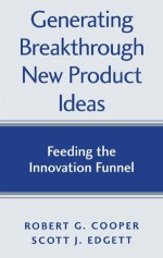 Generating Breakthrough New Product Ideas: Feeding The Innovation Funnel - Scott J. Edgett, Robert G. Cooper