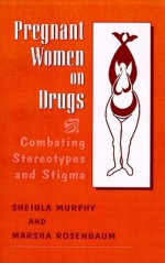 Pregnant Women on Drugs: Combating Stereotypes and Stigma - Sheigla Murphy, Marsha Rosenbaum