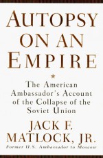 Autopsy on an Empire: The American Ambassador's Account of the Collapse of the Soviet Union - Jack Matlock