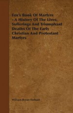 Fox's Book Of Martyrs - A History Of The Lives, Sufferings And Triumphant Deaths Of The Early Christian And Protestant Martyrs - William Byron Forbush