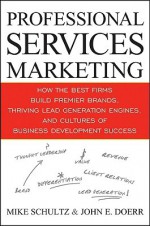 Professional Services Marketing: How the Best Firms Build Premier Brands, Thriving Lead Generation Engines, and Cultures of Business Development Success - Mike Schultz, John Doerr