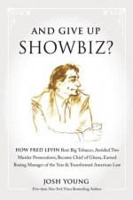 And Give Up Showbiz?: How Fred Levin Beat Big Tobacco, Avoided Two Murder Prosecutions, Became a Chief of Ghana, Earned Boxing Manager of the Year, and Transformed American Law - Josh Young