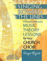 Singing Between the Lines: Fifteen-Minute Music Theory Lessons for Your Church Choir - Ginger G. Wyrick