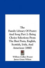 The Family Library of Poetry and Song Part 2: Being Choice Selections from the Best Poets, English, Scottish, Irish, and American (1880) - William Cullen Bryant, James Grant Wilson