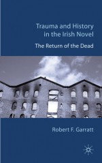 Trauma and History in the Irish Novel: The Return of the Dead - Robert F. Garratt