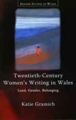 Twentieth-Century Women's Writing in Wales: Land, Gender, Belonging - Katie Gramich