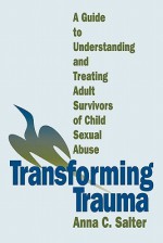 Transforming Trauma: A Guide to Understanding and Treating Adult Survivors of Child Sexual Abuse - Anna Salter