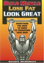 Build Muscle Lose Fat Look Great: Everything You Need to Know to Transform Your Body - Stuart McRobert