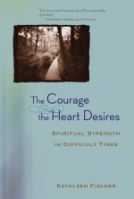 The Courage the Heart Desires: Spiritual Strength in Difficult Times - Kathleen Fischer