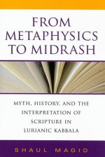 From Metaphysics to Midrash: Myth, History, and the Interpretation of Scripture in Lurianic Kabbala - Shaul Magid