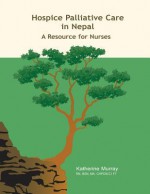 Hospice Palliative Care in Nepal: A Resource for Nurses - Katherine Murray