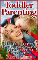 Toddler Parenting : Toddler Book to Help Parents to Improve the Toddler Behavior, the Toddler Development and Decrease Tantrum (Toddler Discipline Guide) - Mike C. Adams, Jenny River