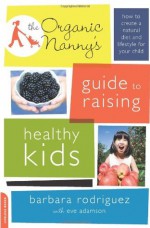 The Organic Nanny's Guide to Raising Healthy Kids: How to Create a Natural Diet and Lifestyle for Your Child - Barbara Rodriguez, Eve Adamson