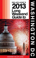 Delaplaine's 2013 Long Weekend Guide to Washington, D.C. (Long Weekend Guides) - Andrew Delaplaine