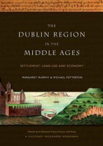 The Dublin Region in the Middle Ages: Settlement, Land-Use and Economy - Margaret Murphy, Michael Potterton