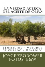 La Verdad Acerca del Aceite de Oliva: Beneficios - Metodos de Curado - Remedios - Joyce Zborower M a, M Angelica Brunell S