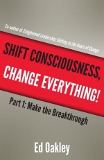 Shift Consciousness, Change Everything!: Part 1: Make the Breakthrough - Ed Oakley