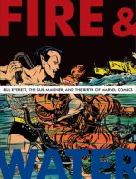 Fire and Water: Bill Everett, the Sub-Mariner, and the Birth of Marvel Comics - Blake Bell