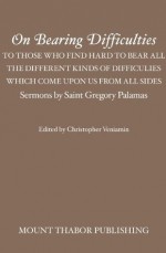 On Bearing Difficulties: To Those Who Find Hard to Bear All the Different Kinds of Difficulties Which Come Upon Us from All Sides: Sermons by Saint Gregory Palamas - St. Gregory Palamas, Christopher Veniamin