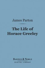 The Life Of Horace Greeley - James Parton