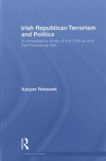 Irish Republican Terrorism and Politics: A Comparative Study of the Official and the Provisional IRA - Kacper Rekawek