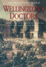 Wellington's Doctors: The British Army Medical Services in the Napoleonic Wars - Martin Howard