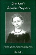 Jane Eyre's American Daughters: From the Wide, Wide World to Anne of Green Gables a Study of Marginalized Maidens and What They Mean - John Seelye