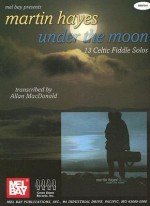 Mel Bay Martin Hayes: Under the Moon - Martin Hayes; Allan MacDonald, Martin Hayes, Allan Macdonald