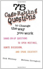 75 Cage-Rattling Questions to Change the Way You Work: Shake-Em-Up Questions to Open Meetings, Ignite Discussion and Spark Creativity - Dick Whitney, Melissa Giovagnoli