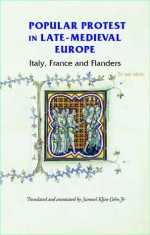 Popular Protest in Late-Medieval Europe: Italy, France and Flanders - Samuel K. Cohn Jr.