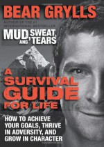 A Survival Guide for Life: How to Achieve Your Goals, Thrive in Adversity, and Grow in Character - Bear Grylls