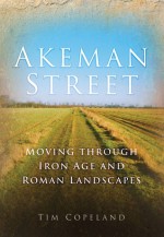 Akeman Street: Moving through Iron Age and Roman Landscapes - Tim Copeland