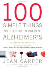 100 Simple Things You Can Do to Prevent Alzheimer's and Age-Related Memory Loss - Jean Carper