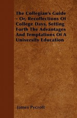 The Collegian's Guide - Or, Recollections of College Days, Setting Forth the Advantages and Temptations of a University Education - James Pycroft