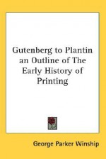 Gutenberg to Plantin an Outline of the Early History of Printing - George Parker Winship