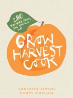 Grow Harvest Cook: 280 Recipes from the Ground Up - Meredith Kirton, Mandy Sinclair, Sue Stubbs, Susan Cadzow