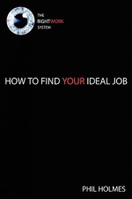 The Rightwork System: How to Find Your Ideal Job - Phil Holmes