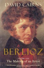 Berlioz, Vol. 1: The Making of an Artist, 1803-1832 - David Cairns