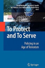 To Protect and to Serve: Policing in an Age of Terrorism - David Weisburd, Thomas Feucht, Idit Hakimi, Lois Mock, Simon Perry