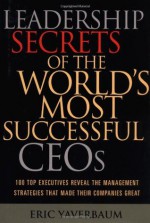 Leadership Secrets of the World's Most Successful CEOs: 100 Top Executives Reveal the Management Strategies That Made Their Companies Great - Eric Yaverbaum