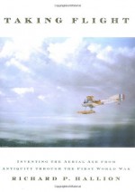 Taking Flight: Inventing the Aerial Age, from Antiquity through the First World War - Richard P. Hallion