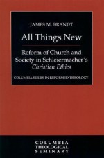 All Things New: Reform of Church and Society in Schleiermacher's, Christian Ethics - James M. Brandt