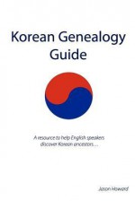 Korean Genealogy Guide: A Resource to Help English Speakers Discover Korean Ancestors... - Jason Howard