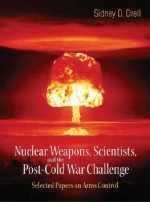 Nuclear Weapons, Scientists, and the Post-Cold War Challenge: Selected Papers on Arms Control - Sidney D. Drell