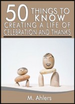 50 Things to Know About Creating a Life of Celebration and Thanks: Make a Difference in The World Around You - M. Ahlers, Lisa Rusczyk